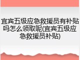 宜宾五级应急救援员有补贴吗怎么领取呢(宜宾五级应急救援员补贴)
