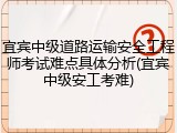 宜宾中级道路运输安全工程师考试难点具体分析(宜宾中级安工考难)