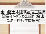 金山区土木建筑监理工程师需要年审吗怎么操作(金山监理工程师年审指南)