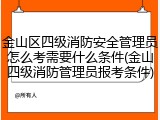 金山区四级消防安全管理员怎么考需要什么条件(金山四级消防管理员报考条件)