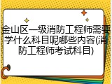 金山区一级消防工程师需要学什么科目呢哪些内容(消防工程师考试科目)