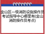 金山区一级消防设施操作员考试指导中心哪里有(金山消防操作员考点)