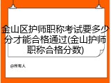金山区护师职称考试要多少分才能合格通过(金山护师职称合格分数)