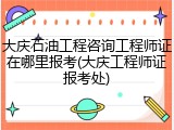 大庆石油工程咨询工程师证在哪里报考(大庆工程师证报考处)