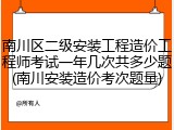 南川区二级安装工程造价工程师考试一年几次共多少题(南川安装造价考次题量)