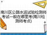 南川区公路水运试验检测师考试一般在哪里考(南川检测师考点)