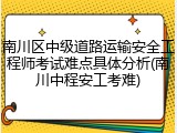 南川区中级道路运输安全工程师考试难点具体分析(南川中程安工考难)