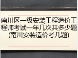 南川区一级安装工程造价工程师考试一年几次共多少题(南川安装造价考几题)