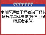 南川区通信工程咨询工程师证报考具体要求(通信工程师报考条件)