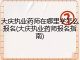 大庆执业药师在哪里学怎么报名(大庆执业药师报名指南)