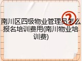 南川区四级物业管理员怎么报名培训费用(南川物业培训费)