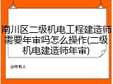 南川区二级机电工程建造师需要年审吗怎么操作(二级机电建造师年审)