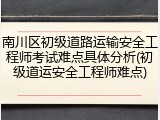南川区初级道路运输安全工程师考试难点具体分析(初级道运安全工程师难点)