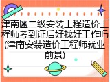 津南区二级安装工程造价工程师考到证后好找好工作吗(津南安装造价工程师就业前景)