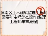津南区土木建筑监理工程师需要年审吗怎么操作(监理工程师年审流程)