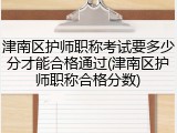 津南区护师职称考试要多少分才能合格通过(津南区护师职称合格分数)