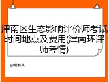津南区生态影响评价师考试时间地点及费用(津南环评师考情)