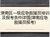 津南区一级应急救援员培训及报考条件详情(津南应急救援员报考)