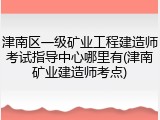 津南区一级矿业工程建造师考试指导中心哪里有(津南矿业建造师考点)
