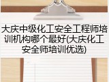 大庆中级化工安全工程师培训机构哪个最好(大庆化工安全师培训优选)