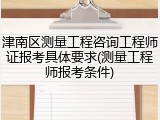 津南区测量工程咨询工程师证报考具体要求(测量工程师报考条件)