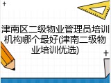 津南区二级物业管理员培训机构哪个最好(津南二级物业培训优选)