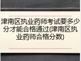 津南区执业药师考试要多少分才能合格通过(津南区执业药师合格分数)