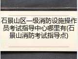 石景山区一级消防设施操作员考试指导中心哪里有(石景山消防考试指导点)