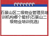 石景山区二级物业管理员培训机构哪个最好(石景山二级物业培训优选)