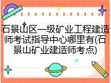 石景山区一级矿业工程建造师考试指导中心哪里有(石景山矿业建造师考点)