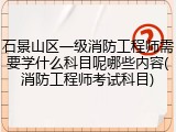 石景山区一级消防工程师需要学什么科目呢哪些内容(消防工程师考试科目)