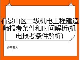 石景山区二级机电工程建造师报考条件和时间解析(机电报考条件解析)