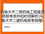 乌鲁木齐二级机电工程建造师报考条件和时间解析(乌鲁木齐二建机电报考指南)