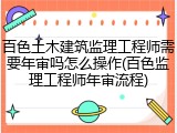 百色土木建筑监理工程师需要年审吗怎么操作(百色监理工程师年审流程)