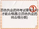 百色执业药师考试要多少分才能合格通过(百色执业药师合格分数)