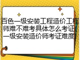 百色一级安装工程造价工程师难不难考具体怎么考证(一级安装造价师考证难度)
