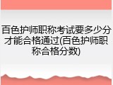 百色护师职称考试要多少分才能合格通过(百色护师职称合格分数)