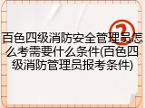 百色四级消防安全管理员怎么考需要什么条件(百色四级消防管理员报考条件)
