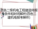 百色二级机电工程建造师报考条件和时间解析(百色二建机电报考解析)