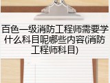 百色一级消防工程师需要学什么科目呢哪些内容(消防工程师科目)
