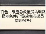 百色一级应急救援员培训及报考条件详情(应急救援员培训报考)