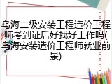 乌海二级安装工程造价工程师考到证后好找好工作吗(乌海安装造价工程师就业前景)