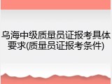 乌海中级质量员证报考具体要求(质量员证报考条件)