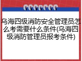乌海四级消防安全管理员怎么考需要什么条件(乌海四级消防管理员报考条件)