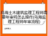 乌海土木建筑监理工程师需要年审吗怎么操作(乌海监理工程师年审流程)