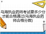 乌海执业药师考试要多少分才能合格通过(乌海执业药师合格分数)