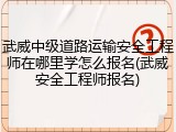武威中级道路运输安全工程师在哪里学怎么报名(武威安全工程师报名)
