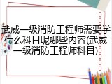 武威一级消防工程师需要学什么科目呢哪些内容(武威一级消防工程师科目)