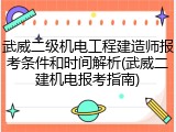 武威二级机电工程建造师报考条件和时间解析(武威二建机电报考指南)