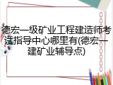 德宏一级矿业工程建造师考试指导中心哪里有(德宏一建矿业辅导点)